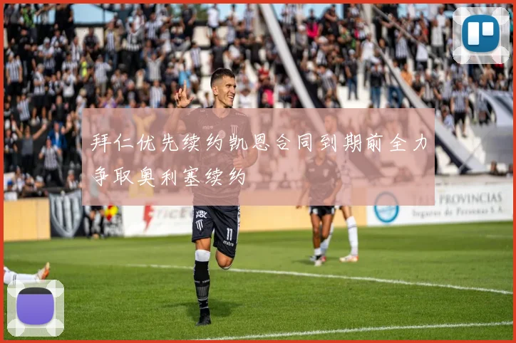 拜仁优先续约凯恩合同到期前全力争取奥利塞续约