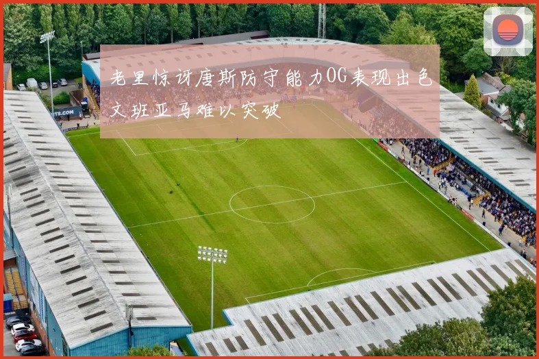 老里惊讶唐斯防守能力OG表现出色文班亚马难以突破