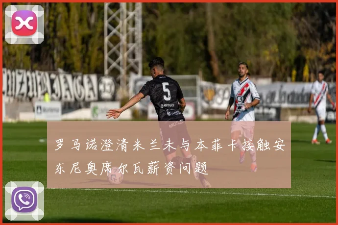 罗马诺澄清米兰未与本菲卡接触安东尼奥席尔瓦薪资问题