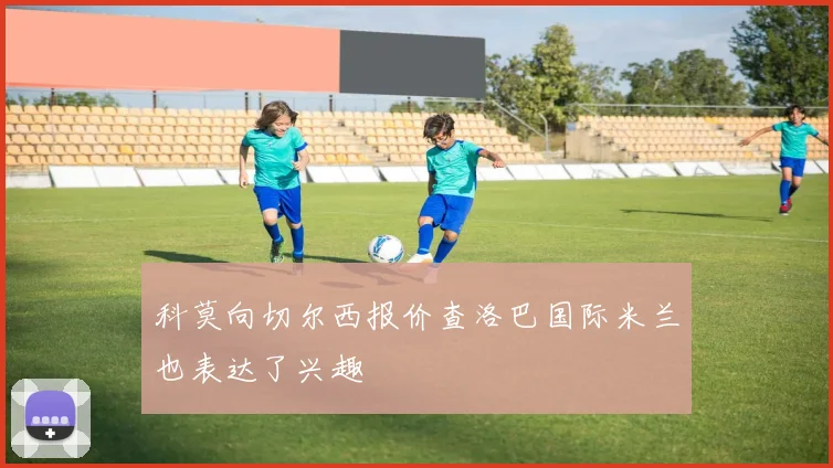 科莫向切尔西报价查洛巴国际米兰也表达了兴趣
