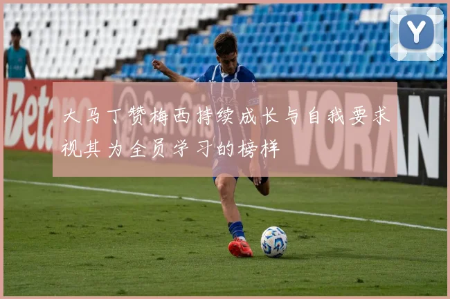 大马丁赞梅西持续成长与自我要求视其为全员学习的榜样