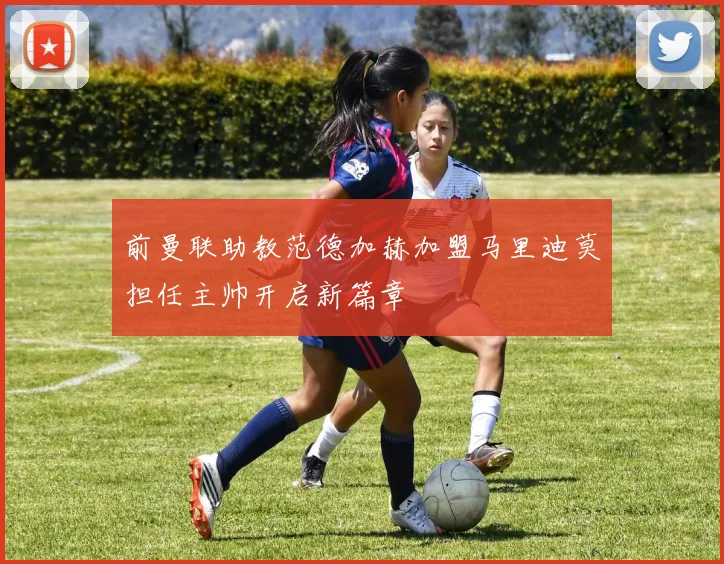 前曼联助教范德加赫加盟马里迪莫担任主帅开启新篇章