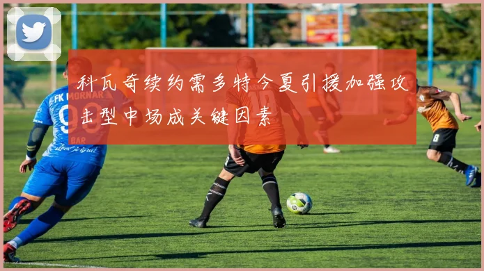 科瓦奇续约需多特今夏引援加强攻击型中场成关键因素